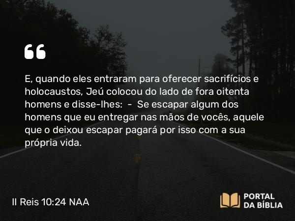 II Reis 10:24 NAA - E, quando eles entraram para oferecer sacrifícios e holocaustos, Jeú colocou do lado de fora oitenta homens e disse-lhes: — Se escapar algum dos homens que eu entregar nas mãos de vocês, aquele que o deixou escapar pagará por isso com a sua própria vida.