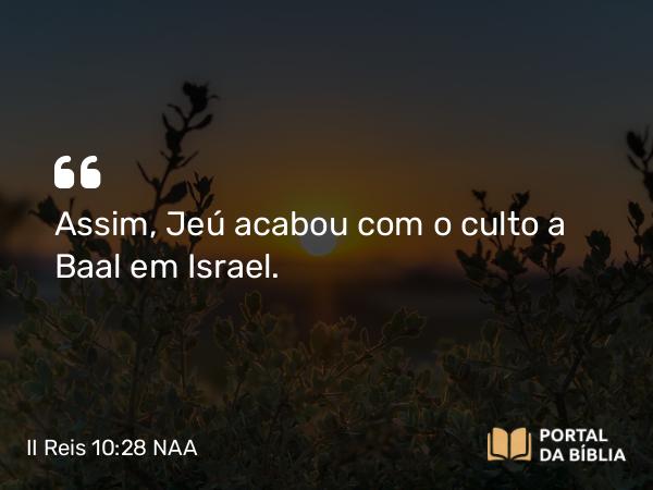 II Reis 10:28 NAA - Assim, Jeú acabou com o culto a Baal em Israel.