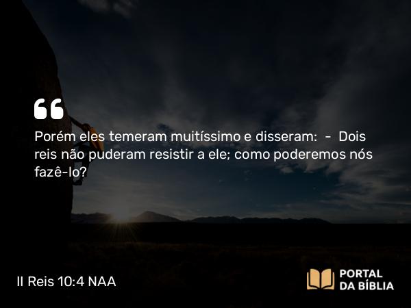 II Reis 10:4 NAA - Porém eles temeram muitíssimo e disseram: — Dois reis não puderam resistir a ele; como poderemos nós fazê-lo?