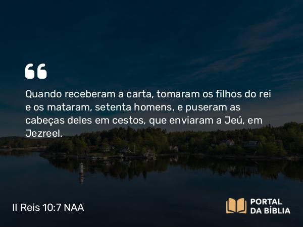 II Reis 10:7 NAA - Quando receberam a carta, tomaram os filhos do rei e os mataram, setenta homens, e puseram as cabeças deles em cestos, que enviaram a Jeú, em Jezreel.