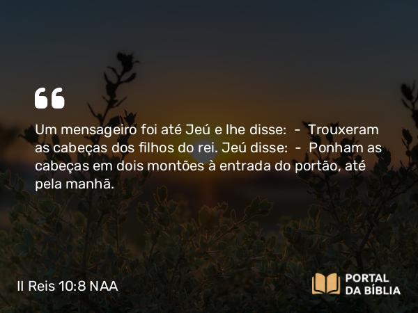 II Reis 10:8 NAA - Um mensageiro foi até Jeú e lhe disse: — Trouxeram as cabeças dos filhos do rei. Jeú disse: — Ponham as cabeças em dois montões à entrada do portão, até pela manhã.