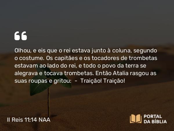 II Reis 11:14 NAA - Olhou, e eis que o rei estava junto à coluna, segundo o costume. Os capitães e os tocadores de trombetas estavam ao lado do rei, e todo o povo da terra se alegrava e tocava trombetas. Então Atalia rasgou as suas roupas e gritou: — Traição! Traição!