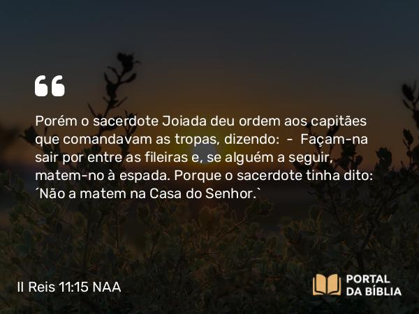 II Reis 11:15 NAA - Porém o sacerdote Joiada deu ordem aos capitães que comandavam as tropas, dizendo: — Façam-na sair por entre as fileiras e, se alguém a seguir, matem-no à espada. Porque o sacerdote tinha dito: 