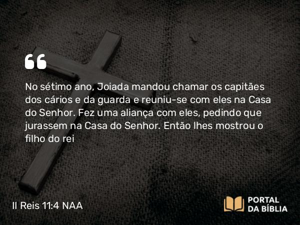 II Reis 11:4 NAA - No sétimo ano, Joiada mandou chamar os capitães dos cários e da guarda e reuniu-se com eles na Casa do Senhor. Fez uma aliança com eles, pedindo que jurassem na Casa do Senhor. Então lhes mostrou o filho do rei