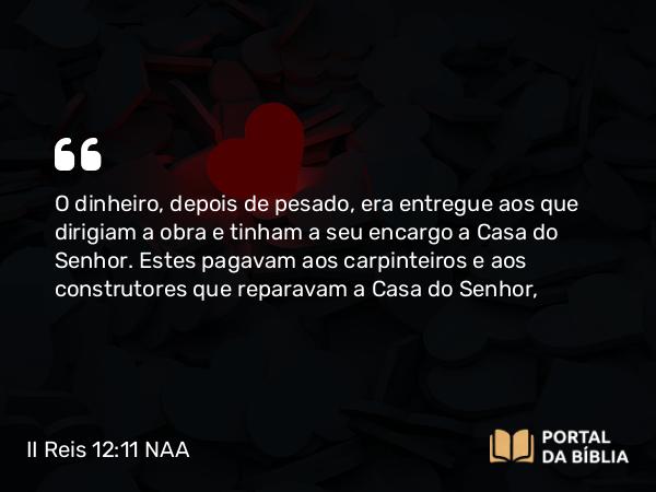 II Reis 12:11 NAA - O dinheiro, depois de pesado, era entregue aos que dirigiam a obra e tinham a seu encargo a Casa do Senhor. Estes pagavam aos carpinteiros e aos construtores que reparavam a Casa do Senhor,