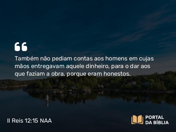 II Reis 12:15 NAA - Também não pediam contas aos homens em cujas mãos entregavam aquele dinheiro, para o dar aos que faziam a obra, porque eram honestos.