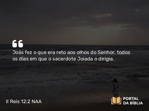 II Reis 12:2 NAA - Joás fez o que era reto aos olhos do Senhor, todos os dias em que o sacerdote Joiada o dirigia.