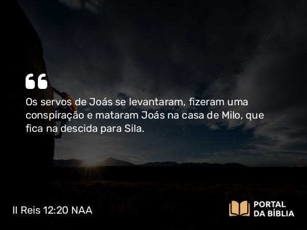 II Reis 12:20 NAA - Os servos de Joás se levantaram, fizeram uma conspiração e mataram Joás na casa de Milo, que fica na descida para Sila.