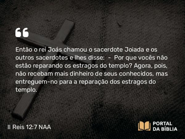 II Reis 12:7 NAA - Então o rei Joás chamou o sacerdote Joiada e os outros sacerdotes e lhes disse: — Por que vocês não estão reparando os estragos do templo? Agora, pois, não recebam mais dinheiro de seus conhecidos, mas entreguem-no para a reparação dos estragos do templo.