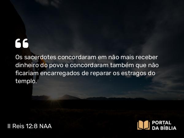 II Reis 12:8 NAA - Os sacerdotes concordaram em não mais receber dinheiro do povo e concordaram também que não ficariam encarregados de reparar os estragos do templo.