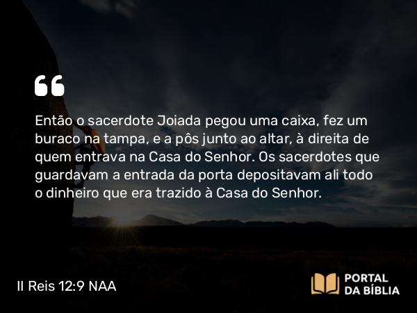 II Reis 12:9 NAA - Então o sacerdote Joiada pegou uma caixa, fez um buraco na tampa, e a pôs junto ao altar, à direita de quem entrava na Casa do Senhor. Os sacerdotes que guardavam a entrada da porta depositavam ali todo o dinheiro que era trazido à Casa do Senhor.