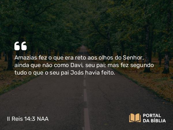 II Reis 14:3 NAA - Amazias fez o que era reto aos olhos do Senhor, ainda que não como Davi, seu pai; mas fez segundo tudo o que o seu pai Joás havia feito.