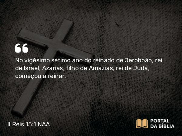 II Reis 15:1-7 NAA - No vigésimo sétimo ano do reinado de Jeroboão, rei de Israel, Azarias, filho de Amazias, rei de Judá, começou a reinar.