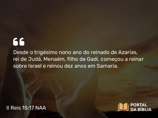 II Reis 15:17 NAA - Desde o trigésimo nono ano do reinado de Azarias, rei de Judá, Menaém, filho de Gadi, começou a reinar sobre Israel e reinou dez anos em Samaria.