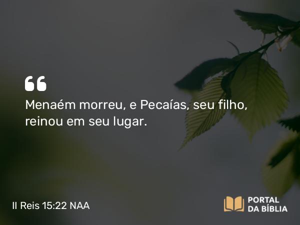 II Reis 15:22 NAA - Menaém morreu, e Pecaías, seu filho, reinou em seu lugar.