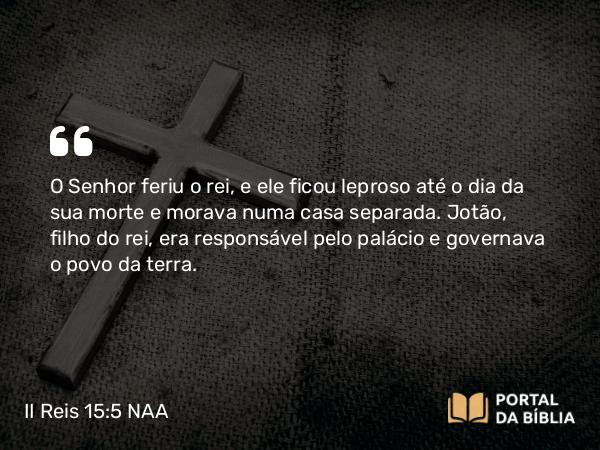 II Reis 15:5 NAA - O Senhor feriu o rei, e ele ficou leproso até o dia da sua morte e morava numa casa separada. Jotão, filho do rei, era responsável pelo palácio e governava o povo da terra.