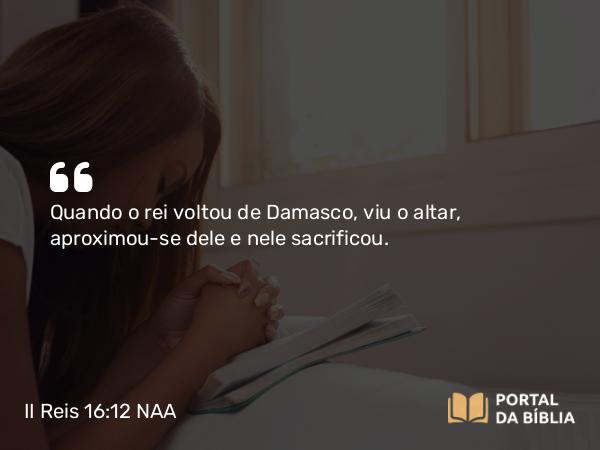 II Reis 16:12 NAA - Quando o rei voltou de Damasco, viu o altar, aproximou-se dele e nele sacrificou.