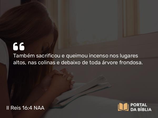 II Reis 16:4 NAA - Também sacrificou e queimou incenso nos lugares altos, nas colinas e debaixo de toda árvore frondosa.