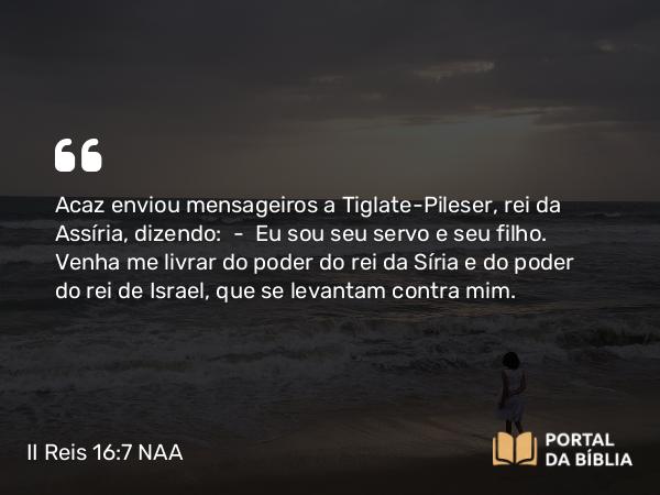 II Reis 16:7-8 NAA - Acaz enviou mensageiros a Tiglate-Pileser, rei da Assíria, dizendo: — Eu sou seu servo e seu filho. Venha me livrar do poder do rei da Síria e do poder do rei de Israel, que se levantam contra mim.