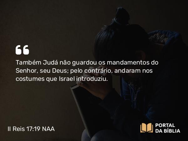 II Reis 17:19 NAA - Também Judá não guardou os mandamentos do Senhor, seu Deus; pelo contrário, andaram nos costumes que Israel introduziu.