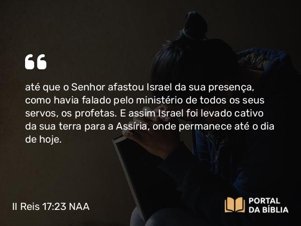 II Reis 17:23 NAA - até que o Senhor afastou Israel da sua presença, como havia falado pelo ministério de todos os seus servos, os profetas. E assim Israel foi levado cativo da sua terra para a Assíria, onde permanece até o dia de hoje.