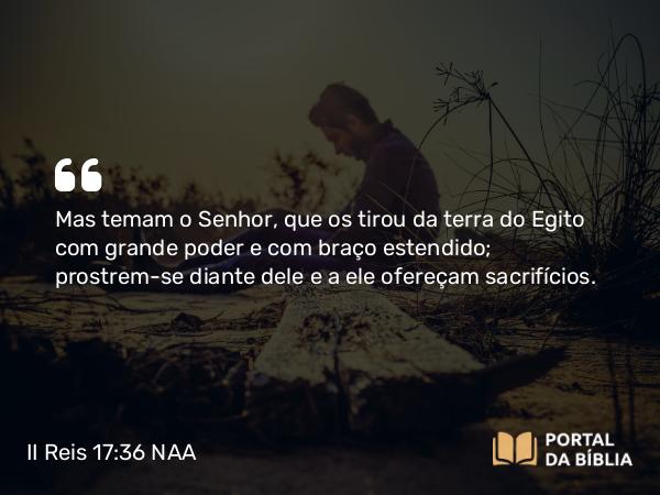 II Reis 17:36 NAA - Mas temam o Senhor, que os tirou da terra do Egito com grande poder e com braço estendido; prostrem-se diante dele e a ele ofereçam sacrifícios.