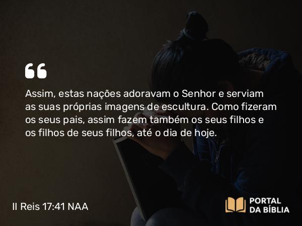 II Reis 17:41 NAA - Assim, estas nações adoravam o Senhor e serviam as suas próprias imagens de escultura. Como fizeram os seus pais, assim fazem também os seus filhos e os filhos de seus filhos, até o dia de hoje.