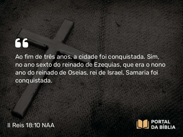 II Reis 18:10-11 NAA - Ao fim de três anos, a cidade foi conquistada. Sim, no ano sexto do reinado de Ezequias, que era o nono ano do reinado de Oseias, rei de Israel, Samaria foi conquistada.