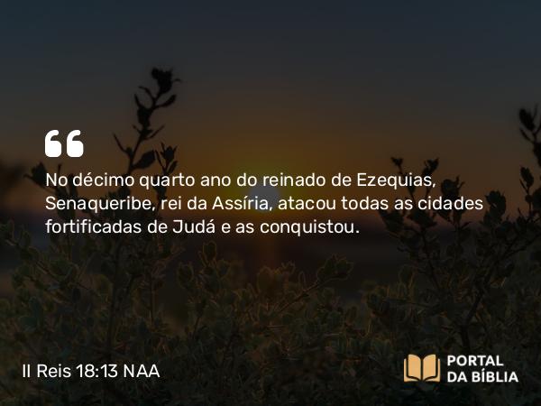 II Reis 18:13 NAA - No décimo quarto ano do reinado de Ezequias, Senaqueribe, rei da Assíria, atacou todas as cidades fortificadas de Judá e as conquistou.