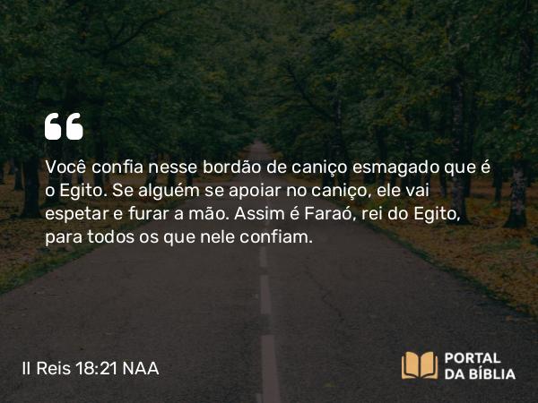 II Reis 18:21 NAA - Você confia nesse bordão de caniço esmagado que é o Egito. Se alguém se apoiar no caniço, ele vai espetar e furar a mão. Assim é Faraó, rei do Egito, para todos os que nele confiam.