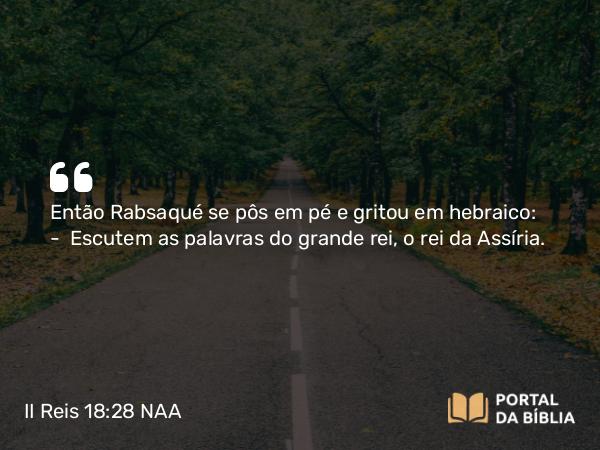 II Reis 18:28 NAA - Então Rabsaqué se pôs em pé e gritou em hebraico: — Escutem as palavras do grande rei, o rei da Assíria.