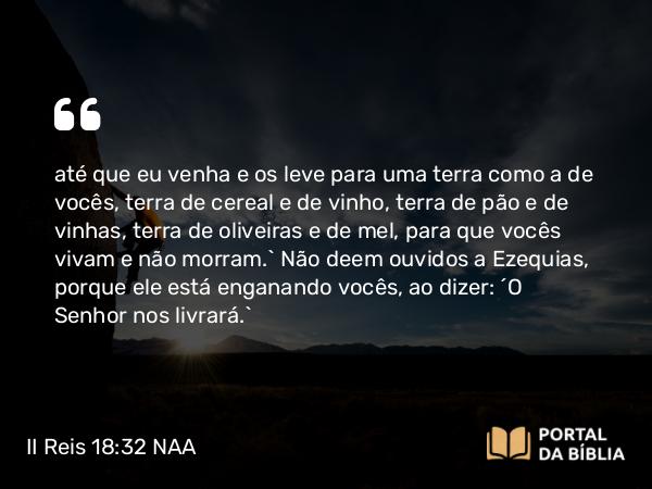 II Reis 18:32 NAA - até que eu venha e os leve para uma terra como a de vocês, terra de cereal e de vinho, terra de pão e de vinhas, terra de oliveiras e de mel, para que vocês vivam e não morram.’ Não deem ouvidos a Ezequias, porque ele está enganando vocês, ao dizer: ‘O Senhor nos livrará.’