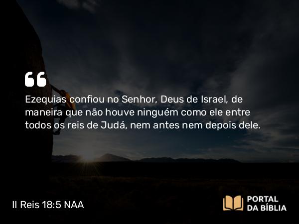 II Reis 18:5 NAA - Ezequias confiou no Senhor, Deus de Israel, de maneira que não houve ninguém como ele entre todos os reis de Judá, nem antes nem depois dele.