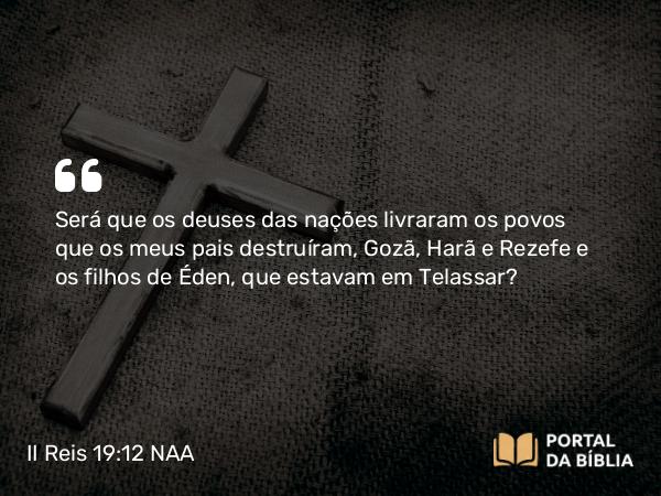 II Reis 19:12 NAA - Será que os deuses das nações livraram os povos que os meus pais destruíram, Gozã, Harã e Rezefe e os filhos de Éden, que estavam em Telassar?