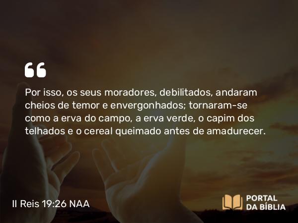 II Reis 19:26 NAA - Por isso, os seus moradores, debilitados, andaram cheios de temor e envergonhados; tornaram-se como a erva do campo, a erva verde, o capim dos telhados e o cereal queimado antes de amadurecer.