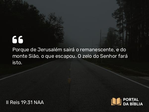 II Reis 19:31 NAA - Porque de Jerusalém sairá o remanescente, e do monte Sião, o que escapou. O zelo do Senhor fará isto.