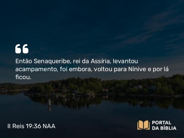 II Reis 19:36 NAA - Então Senaqueribe, rei da Assíria, levantou acampamento, foi embora, voltou para Nínive e por lá ficou.