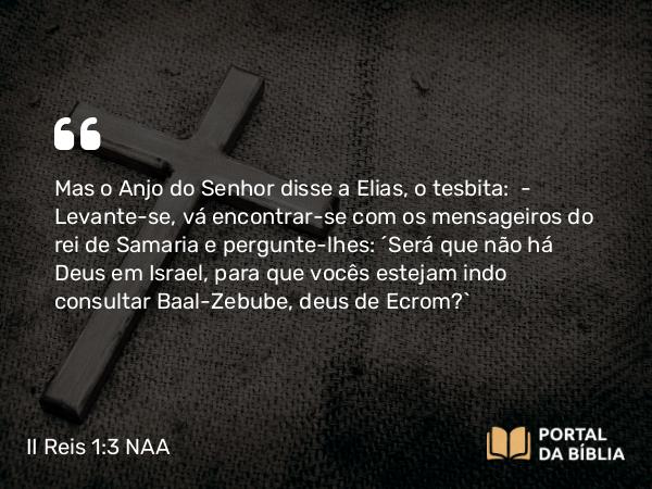 II Reis 1:3 NAA - Mas o Anjo do Senhor disse a Elias, o tesbita: — Levante-se, vá encontrar-se com os mensageiros do rei de Samaria e pergunte-lhes: 