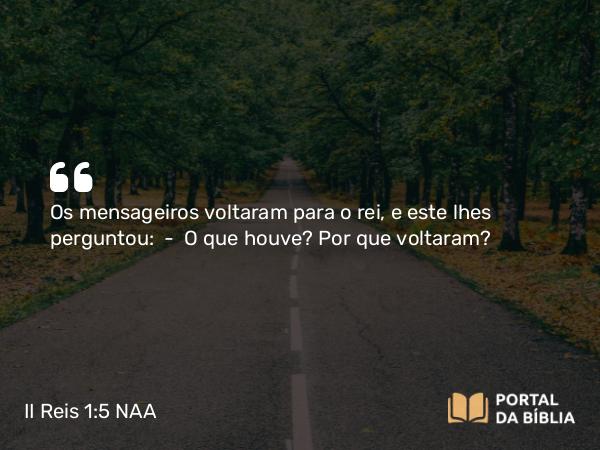 II Reis 1:5 NAA - Os mensageiros voltaram para o rei, e este lhes perguntou: — O que houve? Por que voltaram?