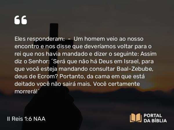 II Reis 1:6 NAA - Eles responderam: — Um homem veio ao nosso encontro e nos disse que deveríamos voltar para o rei que nos havia mandado e dizer o seguinte: Assim diz o Senhor: 