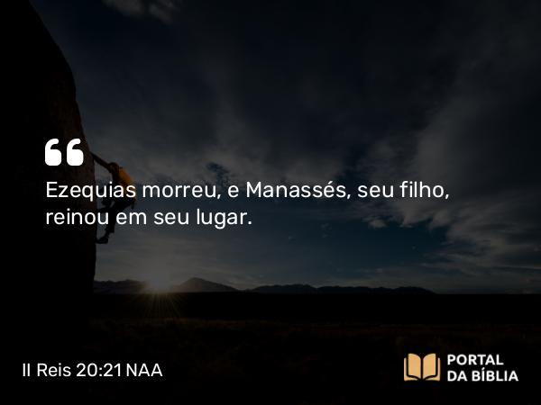 II Reis 20:21 NAA - Ezequias morreu, e Manassés, seu filho, reinou em seu lugar.