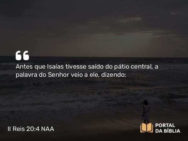 II Reis 20:4 NAA - Antes que Isaías tivesse saído do pátio central, a palavra do Senhor veio a ele, dizendo: