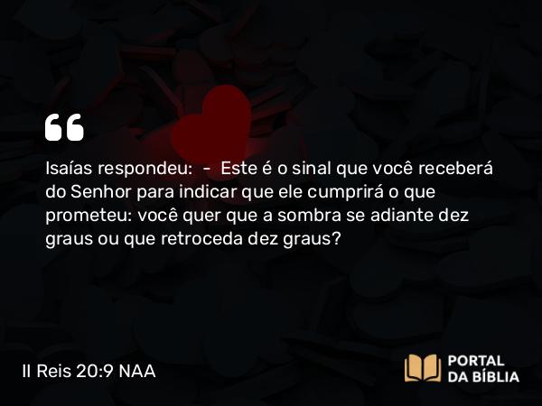 II Reis 20:9 NAA - Isaías respondeu: — Este é o sinal que você receberá do Senhor para indicar que ele cumprirá o que prometeu: você quer que a sombra se adiante dez graus ou que retroceda dez graus?