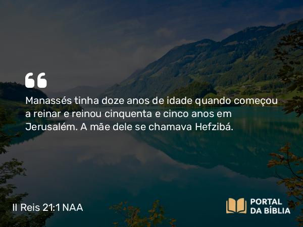 II Reis 21:1-16 NAA - Manassés tinha doze anos de idade quando começou a reinar e reinou cinquenta e cinco anos em Jerusalém. A mãe dele se chamava Hefzibá.