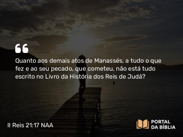 II Reis 21:17 NAA - Quanto aos demais atos de Manassés, a tudo o que fez e ao seu pecado, que cometeu, não está tudo escrito no Livro da História dos Reis de Judá?