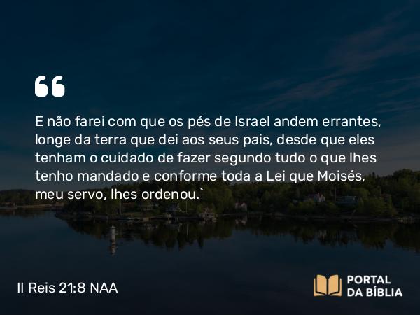 II Reis 21:8 NAA - E não farei com que os pés de Israel andem errantes, longe da terra que dei aos seus pais, desde que eles tenham o cuidado de fazer segundo tudo o que lhes tenho mandado e conforme toda a Lei que Moisés, meu servo, lhes ordenou.