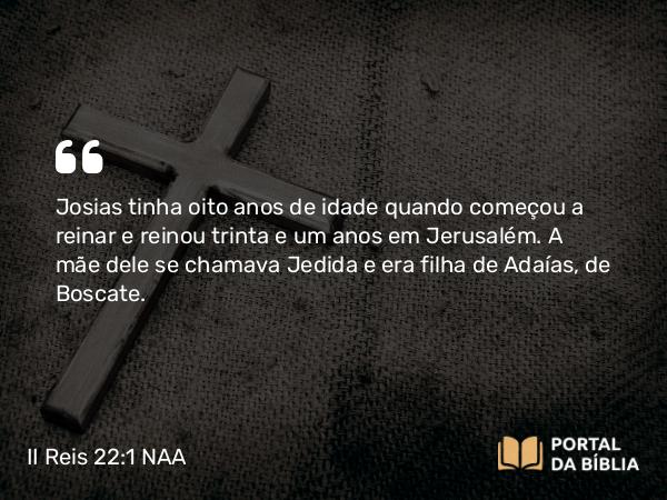 II Reis 22:1 NAA - Josias tinha oito anos de idade quando começou a reinar e reinou trinta e um anos em Jerusalém. A mãe dele se chamava Jedida e era filha de Adaías, de Boscate.