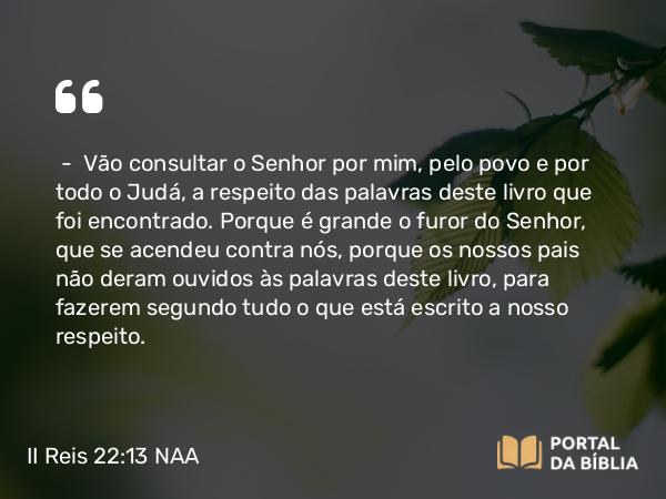 II Reis 22:13 NAA - — Vão consultar o Senhor por mim, pelo povo e por todo o Judá, a respeito das palavras deste livro que foi encontrado. Porque é grande o furor do Senhor, que se acendeu contra nós, porque os nossos pais não deram ouvidos às palavras deste livro, para fazerem segundo tudo o que está escrito a nosso respeito.