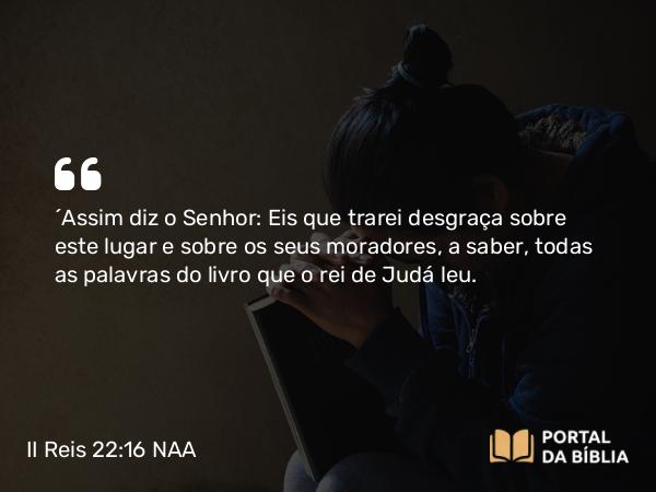 II Reis 22:16 NAA - ‘Assim diz o Senhor: Eis que trarei desgraça sobre este lugar e sobre os seus moradores, a saber, todas as palavras do livro que o rei de Judá leu.