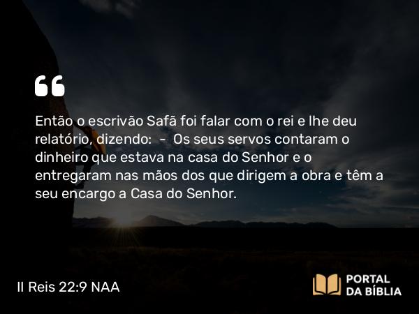 II Reis 22:9 NAA - Então o escrivão Safã foi falar com o rei e lhe deu relatório, dizendo: — Os seus servos contaram o dinheiro que estava na casa do Senhor e o entregaram nas mãos dos que dirigem a obra e têm a seu encargo a Casa do Senhor.